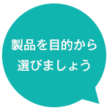 製品を目的から選びましょう